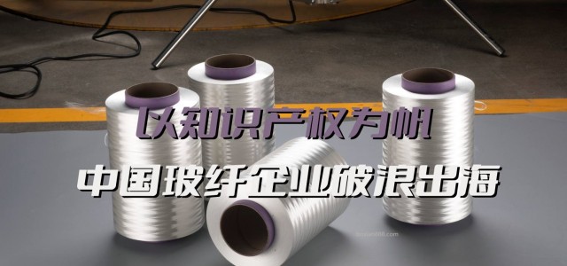 以知识产权为帆，中国玻纤企业破浪出海